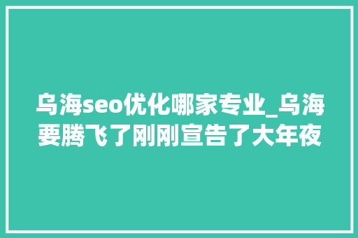 乌海seo优化哪家专业_乌海要腾飞了刚刚宣告了大年夜量招标项目快来看看哪个能做 乌海seo优化哪家专业_乌海要腾飞了刚刚宣告了大年夜量招标项目快来看看哪个能做 搜狗SEO