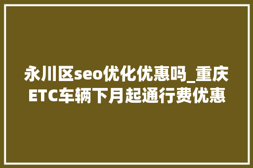永川区seo优化优惠吗_重庆ETC车辆下月起通行费优惠提高到5 永川区seo优化优惠吗_重庆ETC车辆下月起通行费优惠提高到5 必应SEO