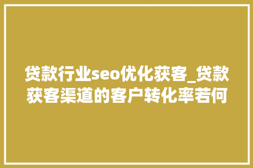贷款行业seo优化获客_贷款获客渠道的客户转化率若何提升成交率 贷款行业seo优化获客_贷款获客渠道的客户转化率若何提升成交率 百度SEO