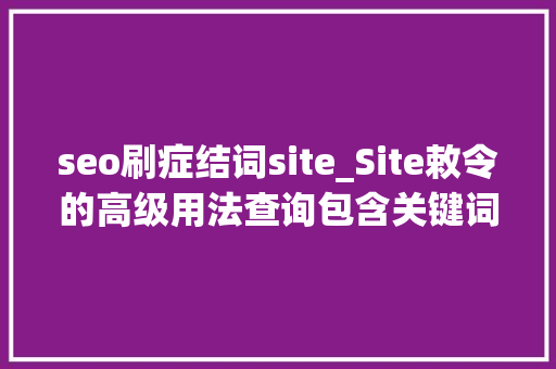 seo刷症结词site_Site敕令的高级用法查询包含关键词的已收录链接 seo刷症结词site_Site敕令的高级用法查询包含关键词的已收录链接 SEO关键词