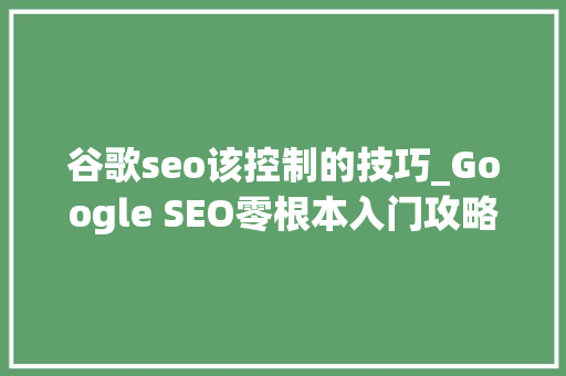 谷歌seo该控制的技巧_Google SEO零根本入门攻略轻松掌握核心技能 谷歌seo该控制的技巧_Google SEO零根本入门攻略轻松掌握核心技能 神马SEO