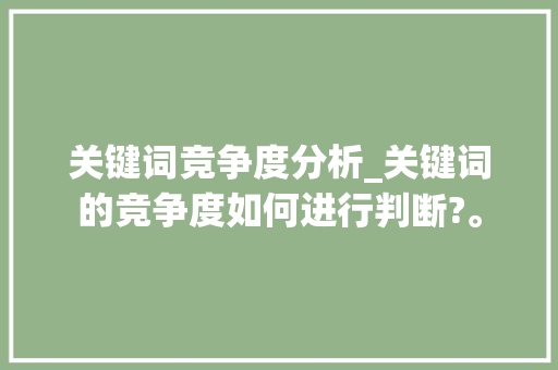 关键词竞争度分析_关键词的竞争度如何进行判断?。 关键词竞争度分析_关键词的竞争度如何进行判断?。 SEO关键词