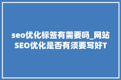 seo优化标签有需要吗_网站SEO优化是否有须要写好TDK标签