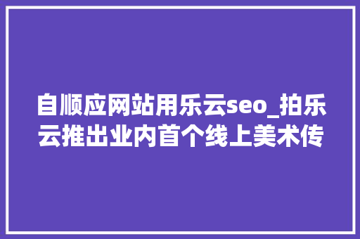 自顺应网站用乐云seo_拍乐云推出业内首个线上美术传授教化解决筹划打造极致互动体验