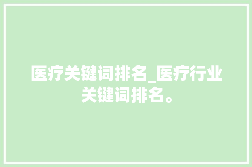医疗关键词排名_医疗行业关键词排名。 医疗关键词排名_医疗行业关键词排名。 SEO关键词