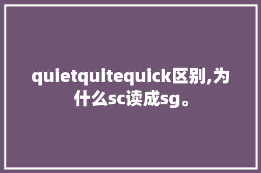 quietquitequick区别,为什么sc读成sg。 网站建设公司 quietquitequick区别,为什么sc读成sg。 quietquitequick区别,为什么sc读成sg。 网站建设公司