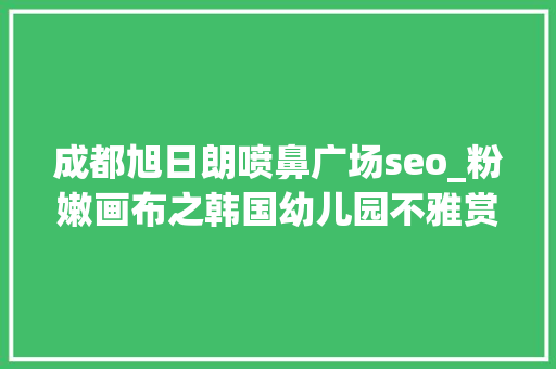 成都旭日朗喷鼻广场seo_粉嫩画布之韩国幼儿园不雅赏