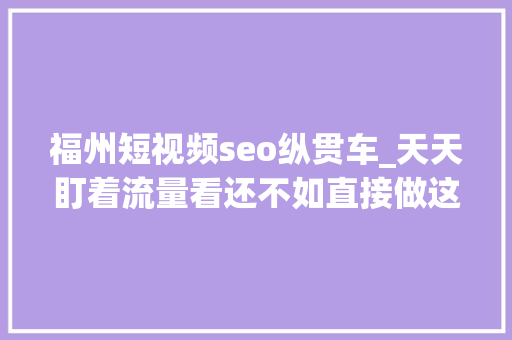 福州短视频seo纵贯车_天天盯着流量看还不如直接做这个省心又省力 福州短视频seo纵贯车_天天盯着流量看还不如直接做这个省心又省力 必应SEO