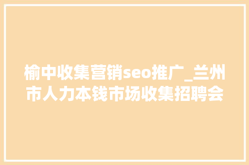 榆中收集营销seo推广_兰州市人力本钱市场收集招聘会用工岗位招聘信息第十三期 榆中收集营销seo推广_兰州市人力本钱市场收集招聘会用工岗位招聘信息第十三期 网站建设公司