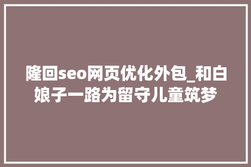 隆回seo网页优化外包_和白娘子一路为留守儿童筑梦 隆回seo网页优化外包_和白娘子一路为留守儿童筑梦 搜狗SEO