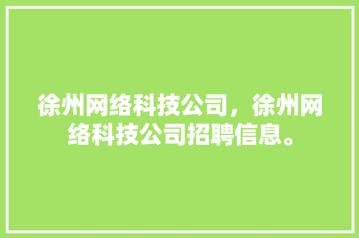 徐州网络科技公司，徐州网络科技公司招聘信息。 徐州网络科技公司，徐州网络科技公司招聘信息。 网站建设公司