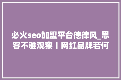 必火seo加盟平台德律风_思客不雅观察丨网红品牌若何打破火不过三个月的流量魔咒 必火seo加盟平台德律风_思客不雅观察丨网红品牌若何打破火不过三个月的流量魔咒 网站建设公司