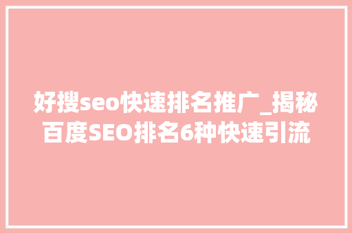 好搜seo快速排名推广_揭秘百度SEO排名6种快速引流方法 百度SEO 好搜seo快速排名推广_揭秘百度SEO排名6种快速引流方法 好搜seo快速排名推广_揭秘百度SEO排名6种快速引流方法 百度SEO