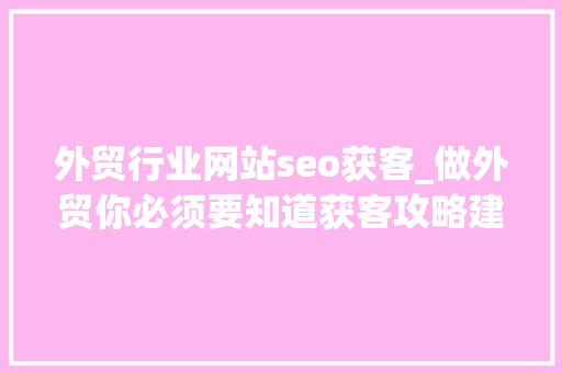 外贸行业网站seo获客_做外贸你必须要知道获客攻略建议转发收藏 外贸行业网站seo获客_做外贸你必须要知道获客攻略建议转发收藏 搜狗SEO