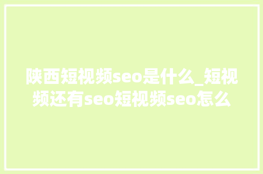 陕西短视频seo是什么_短视频还有seo短视频seo怎么做 陕西短视频seo是什么_短视频还有seo短视频seo怎么做 SEO关键词