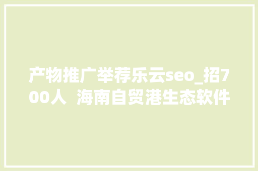 产物推广举荐乐云seo_招700人  海南自贸港生态软件园40余家企业网罗人才 产物推广举荐乐云seo_招700人  海南自贸港生态软件园40余家企业网罗人才 必应SEO