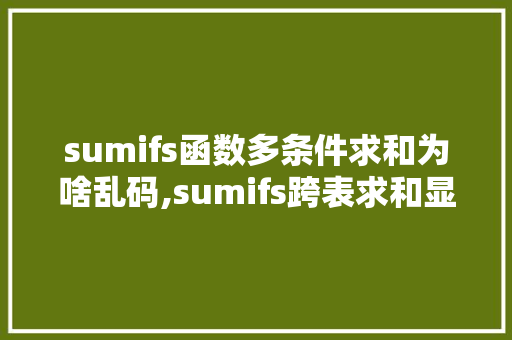 sumifs函数多条件求和为啥乱码,sumifs跨表求和显示错误。