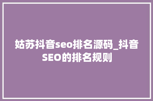 姑苏抖音seo排名源码_抖音SEO的排名规则 姑苏抖音seo排名源码_抖音SEO的排名规则 必应SEO
