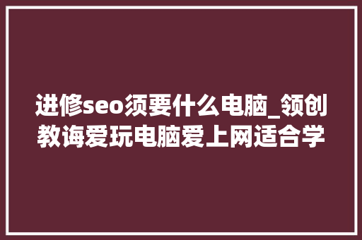 进修seo须要什么电脑_领创教诲爱玩电脑爱上网适合学什么专业 进修seo须要什么电脑_领创教诲爱玩电脑爱上网适合学什么专业 搜狗SEO