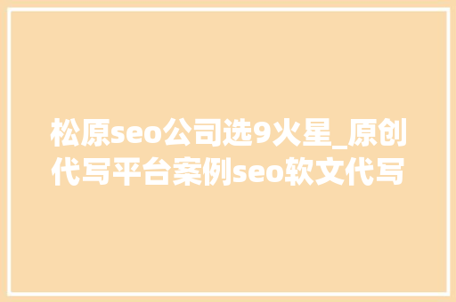 松原seo公司选9火星_原创代写平台案例seo软文代写做事分享撰写技巧
