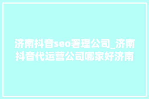 济南抖音seo署理公司_济南抖音代运营公司哪家好济南抖音运营推广公司排名 济南抖音seo署理公司_济南抖音代运营公司哪家好济南抖音运营推广公司排名 百度SEO