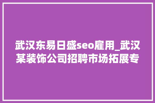 武汉东易日盛seo雇用_武汉某装饰公司招聘市场拓展专员