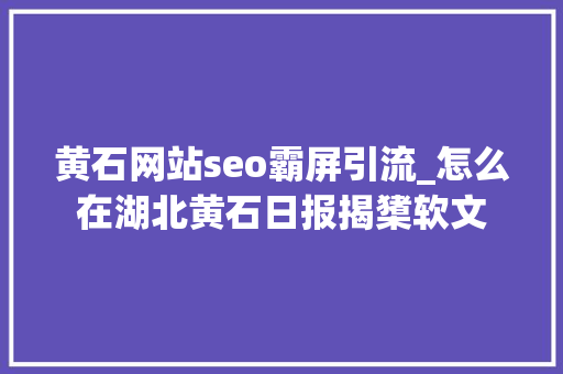 黄石网站seo霸屏引流_怎么在湖北黄石日报揭橥软文 黄石网站seo霸屏引流_怎么在湖北黄石日报揭橥软文 必应SEO