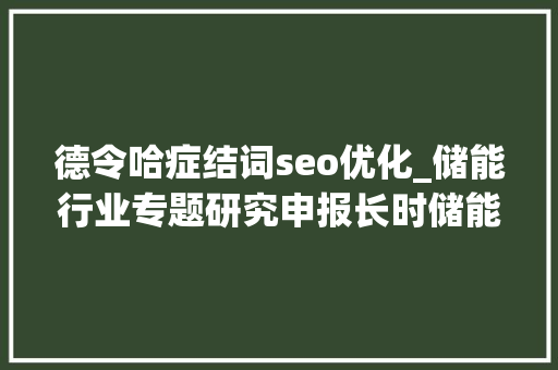 德令哈症结词seo优化_储能行业专题研究申报长时储能百舸争流谁主沉浮