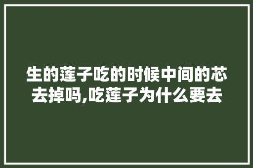 生的莲子吃的时候中间的芯去掉吗,吃莲子为什么要去芯子呢。