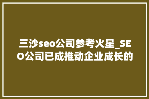 三沙seo公司参考火星_SEO公司已成推动企业成长的重要力量 三沙seo公司参考火星_SEO公司已成推动企业成长的重要力量 必应SEO