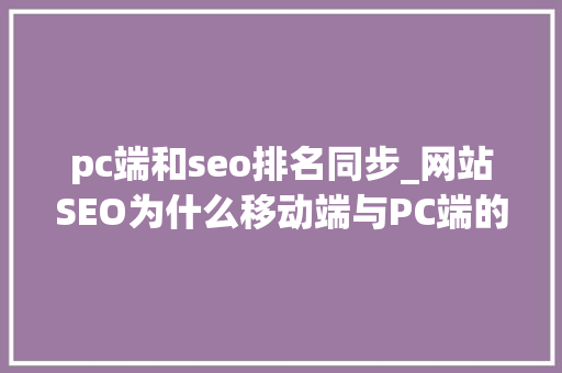 pc端和seo排名同步_网站SEO为什么移动端与PC端的排名不一致