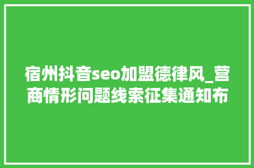 宿州抖音seo加盟德律风_营商情形问题线索征集通知布告