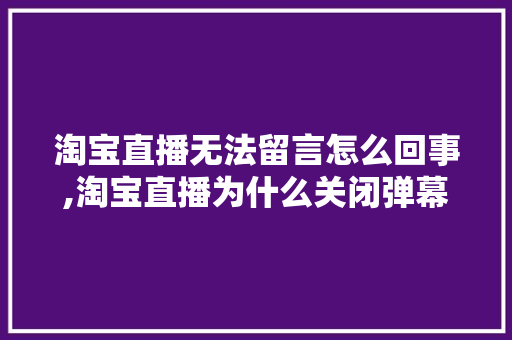 淘宝直播无法留言怎么回事,淘宝直播为什么关闭弹幕功能。 淘宝直播无法留言怎么回事,淘宝直播为什么关闭弹幕功能。 SEO关键词