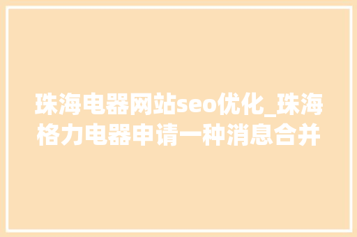 珠海电器网站seo优化_珠海格力电器申请一种消息合并方法及装配等专利实现优化高频消息发送