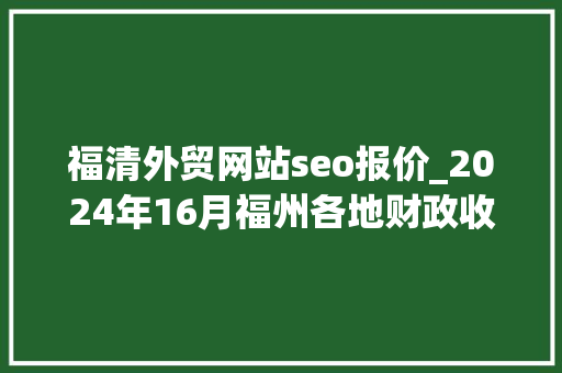 福清外贸网站seo报价_2024年16月福州各地财政收入福清总量居首罗源增速出色 福清外贸网站seo报价_2024年16月福州各地财政收入福清总量居首罗源增速出色 网站建设公司