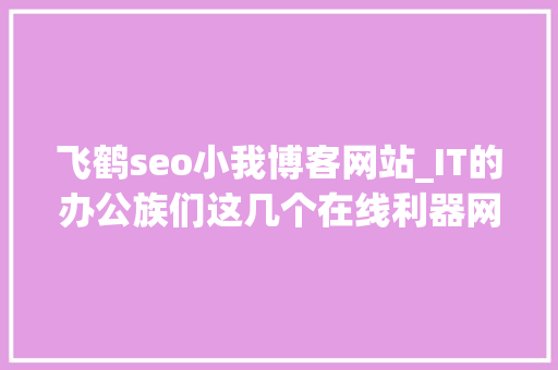 飞鹤seo小我博客网站_IT的办公族们这几个在线利器网站你一定会喜好吧