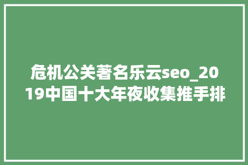 危机公关著名乐云seo_2019中国十大年夜收集推手排行榜 收集推手公司推荐 危机公关著名乐云seo_2019中国十大年夜收集推手排行榜 收集推手公司推荐 搜狗SEO