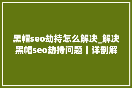 黑帽seo劫持怎么解决_解决黑帽seo劫持问题｜详剖解析菜鸟都看得懂的内容