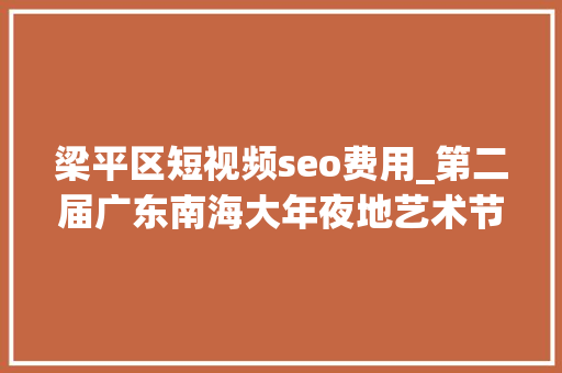 梁平区短视频seo费用_第二届广东南海大年夜地艺术节11月等你来