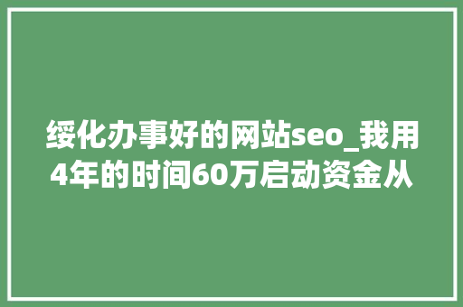 绥化办事好的网站seo_我用4年的时间60万启动资金从0做到了15个亿 绥化办事好的网站seo_我用4年的时间60万启动资金从0做到了15个亿 SEO关键词