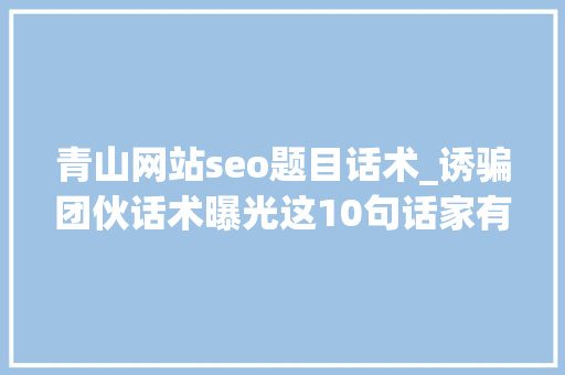 青山网站seo题目话术_诱骗团伙话术曝光这10句话家有白叟的一定要看