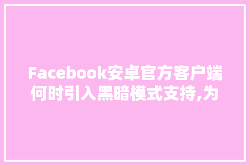 Facebook安卓官方客户端何时引入黑暗模式支持,为什么facebook上不去。