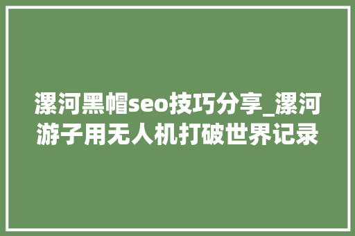 漯河黑帽seo技巧分享_漯河游子用无人机打破世界记录却最爱家乡的豆角卤面