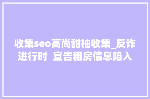 收集seo高尚甜柚收集_反诈进行时  宣告租房信息陷入投资骗局杭州警方7个月跨省 收集seo高尚甜柚收集_反诈进行时  宣告租房信息陷入投资骗局杭州警方7个月跨省 神马SEO