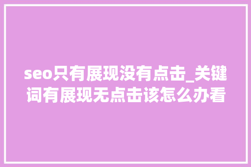seo只有展现没有点击_关键词有展现无点击该怎么办看大年夜神来支招