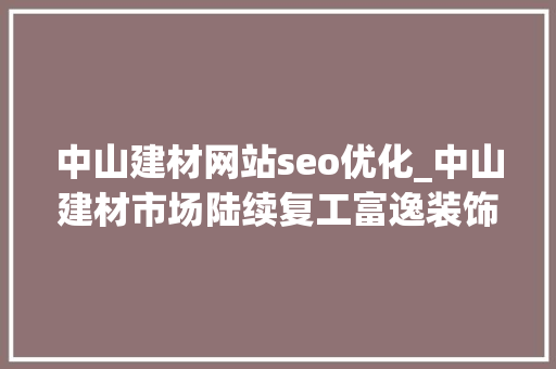 中山建材网站seo优化_中山建材市场陆续复工富逸装饰广场减租助商家加速跑