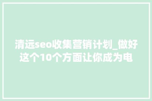 清远seo收集营销计划_做好这个10个方面让你成为电商运营大年夜佬 清远seo收集营销计划_做好这个10个方面让你成为电商运营大年夜佬 神马SEO