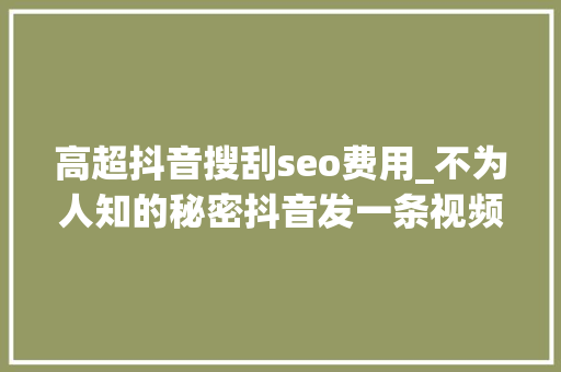 高超抖音搜刮seo费用_不为人知的秘密抖音发一条视频100200收益有人一天赚1000 高超抖音搜刮seo费用_不为人知的秘密抖音发一条视频100200收益有人一天赚1000 搜狗SEO