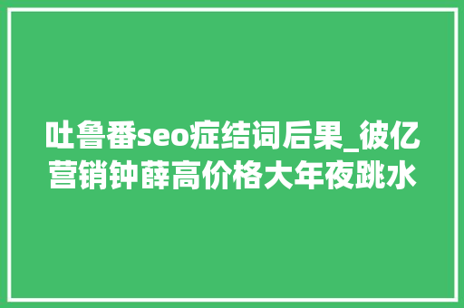吐鲁番seo症结词后果_彼亿营销钟薛高价格大年夜跳水网红营销行不通了吗 吐鲁番seo症结词后果_彼亿营销钟薛高价格大年夜跳水网红营销行不通了吗 神马SEO