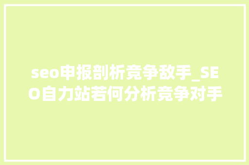 seo申报剖析竞争敌手_SEO自力站若何分析竞争对手SEO自力站竞争对手分析策略 seo申报剖析竞争敌手_SEO自力站若何分析竞争对手SEO自力站竞争对手分析策略 搜狗SEO